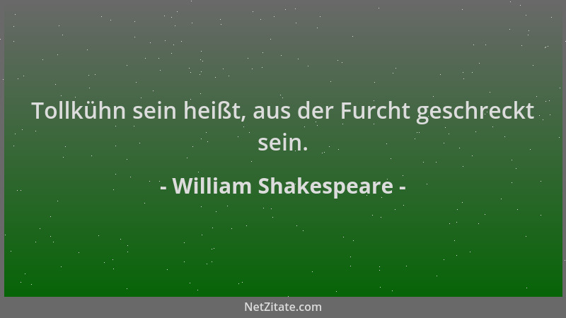 William Shakespeare - Tollkühn sein heißt, aus der Furcht geschreckt sein....
