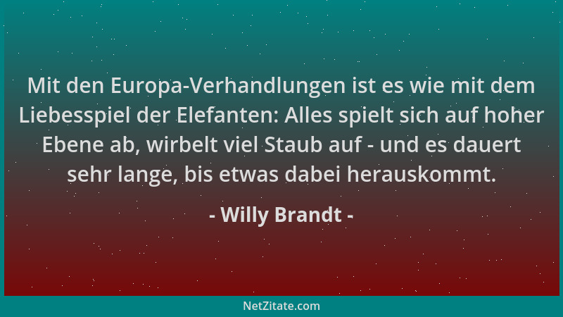 Willy Brandt - Mit den Europa-Verhandlungen ist es wie mit dem Liebesspiel der Elefanten: Alles spielt sich auf hoher Ebene...