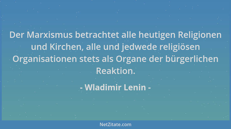 Wladimir Lenin - Der Marxismus betrachtet alle heutigen Religionen und Kirchen, alle und jedwede religiösen Organisationen...