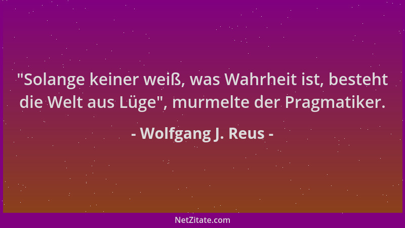Wolfgang J. Reus -  "Solange keiner weiß, was Wahrheit ist, besteht die Welt aus Lüge ", murmelte der Pragmatiker....