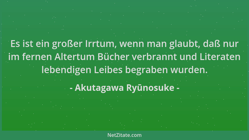 Akutagawa Ryūnosuke - Es ist ein großer Irrtum, wenn man glaubt, daß nur im fernen Altertum Bücher verbrannt und Literaten...