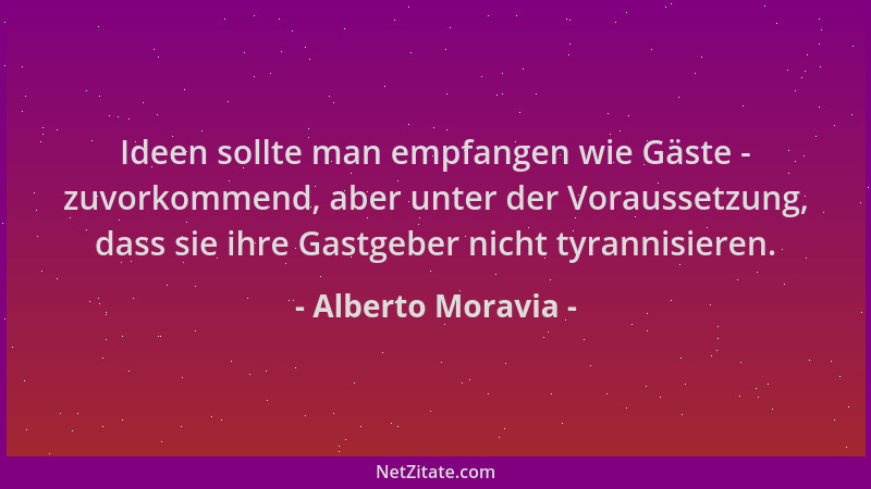 Alberto Moravia - Ideen sollte man empfangen wie Gäste - zuvorkommend, aber unter der Voraussetzung, dass sie ihre Gastgebe...