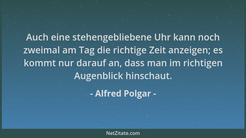 Alfred Polgar - Auch eine stehengebliebene Uhr kann noch zweimal am Tag die richtige Zeit anzeigen; es kommt nur darauf an,...