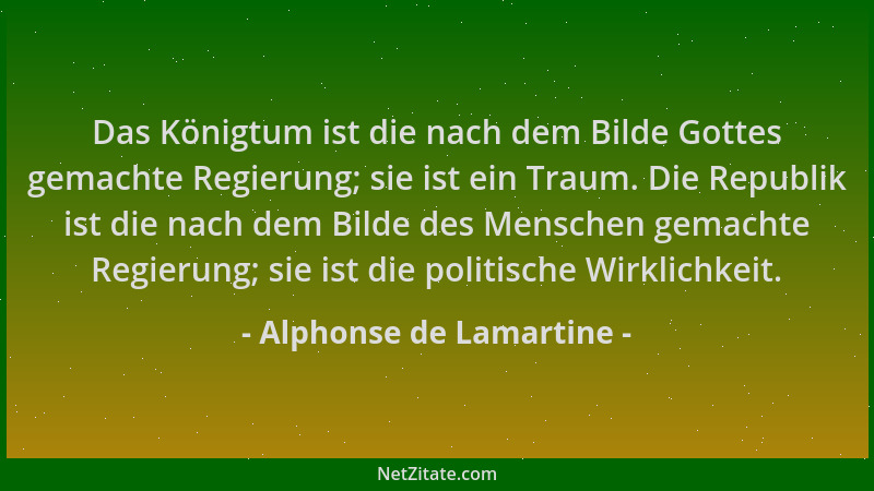 Alphonse de Lamartine - Das Königtum ist die nach dem Bilde Gottes gemachte Regierung; sie ist ein Traum. Die Republik ist...