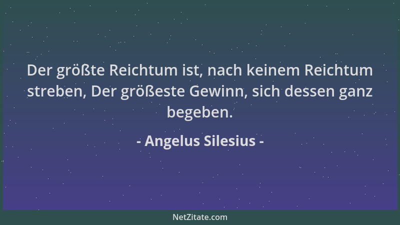 Angelus Silesius - Der größte Reichtum ist, nach keinem Reichtum streben, Der größeste Gewinn, sich dessen ganz begeben....