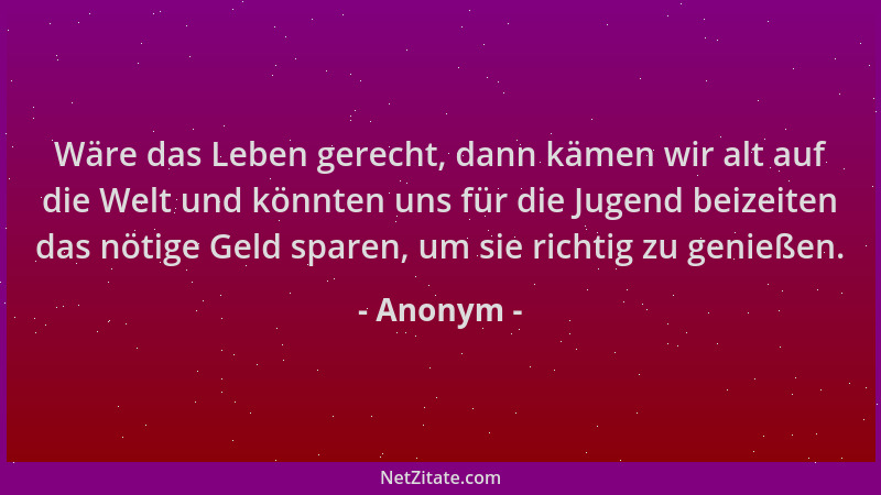 Anonym - Wäre das Leben gerecht, dann kämen wir alt auf die Welt und könnten uns für die Jugend beizeiten das nötige Geld s...