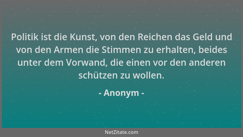 Anonym - Politik ist die Kunst, von den Reichen das Geld und von den Armen die Stimmen zu erhalten, beides unter dem Vorwan...