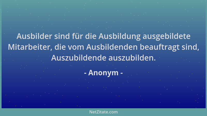 Anonym - Ausbilder sind für die Ausbildung ausgebildete Mitarbeiter, die vom Ausbildenden beauftragt sind, Auszubildende au...