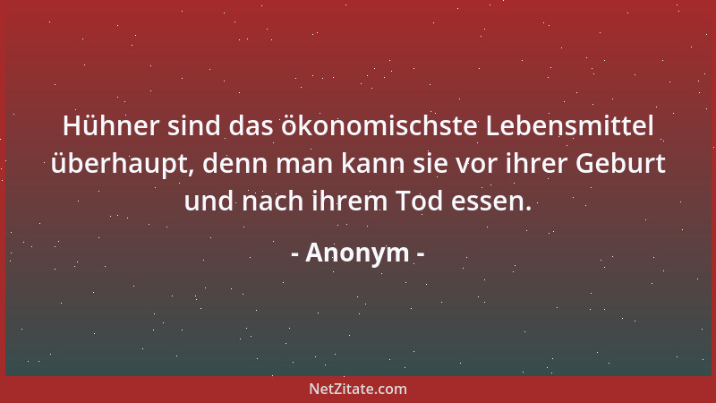 Anonym - Hühner sind das ökonomischste Lebensmittel überhaupt, denn man kann sie vor ihrer Geburt und nach ihrem Tod essen....