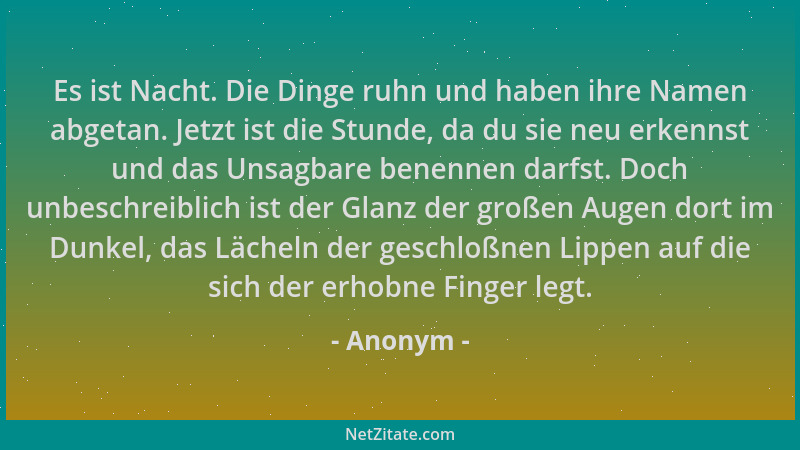 Anonym - Es ist Nacht. Die Dinge ruhn und haben ihre Namen abgetan. Jetzt ist die Stunde, da du sie neu erkennst und das Un...