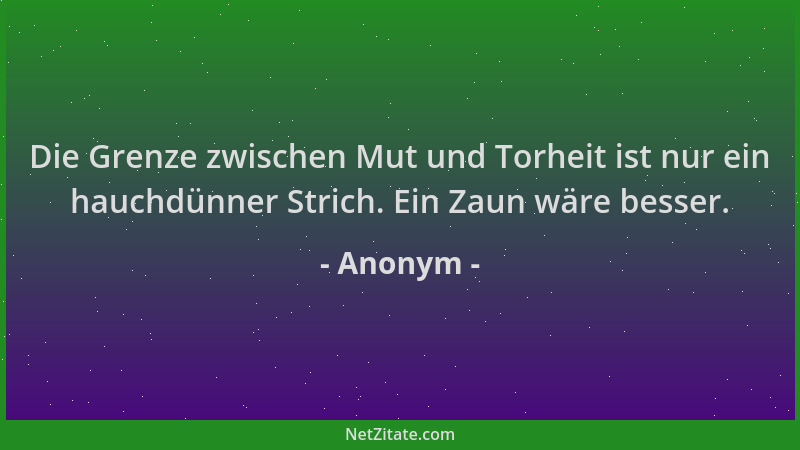 Anonym - Die Grenze zwischen Mut und Torheit ist nur ein hauchdünner Strich. Ein Zaun wäre besser....