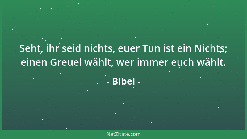 Bibel - Seht, ihr seid nichts, euer Tun ist ein Nichts; einen Greuel wählt, wer immer euch wählt....