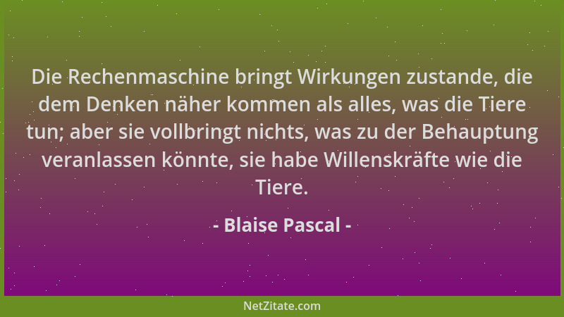 Blaise Pascal - Die Rechenmaschine bringt Wirkungen zustande, die dem Denken näher kommen als alles, was die Tiere tun; abe...