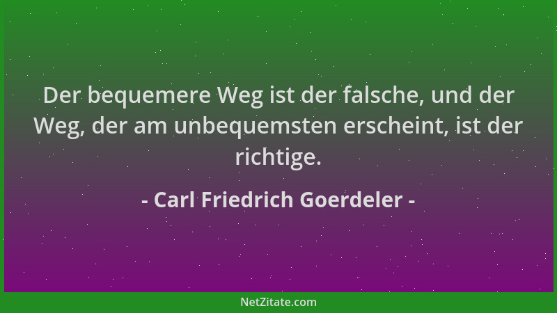 Carl Friedrich Goerdeler - Der bequemere Weg ist der falsche, und der Weg, der am unbequemsten erscheint, ist der richtige....