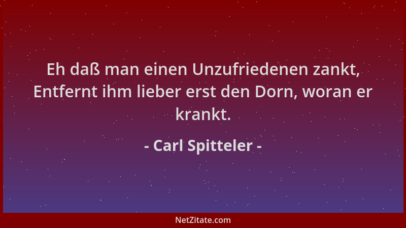 Carl Spitteler - Eh daß man einen Unzufriedenen zankt, Entfernt ihm lieber erst den Dorn, woran er krankt....