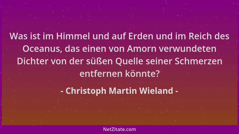 Christoph Martin Wieland - Was ist im Himmel und auf Erden und im Reich des Oceanus, das einen von Amorn verwundeten Dichte...