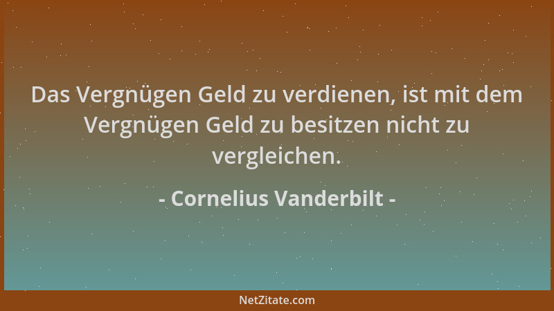 Cornelius Vanderbilt - Das Vergnügen Geld zu verdienen, ist mit dem Vergnügen Geld zu besitzen nicht zu vergleichen....
