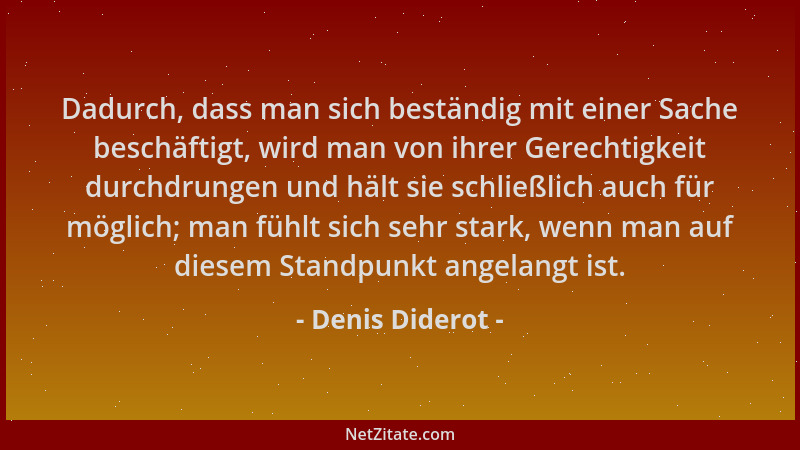 Denis Diderot - Dadurch, dass man sich beständig mit einer Sache beschäftigt, wird man von ihrer Gerechtigkeit durchdrungen...