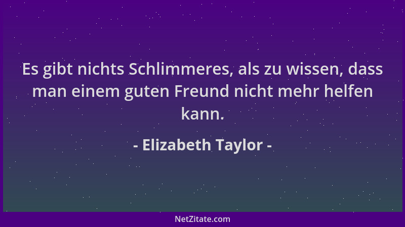 Elizabeth Taylor - Es gibt nichts Schlimmeres, als zu wissen, dass man einem guten Freund nicht mehr helfen kann....