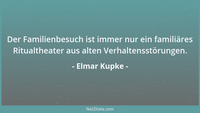 Elmar Kupke - Der Familienbesuch ist immer nur ein familiäres Ritualtheater aus alten Verhaltensstörungen....