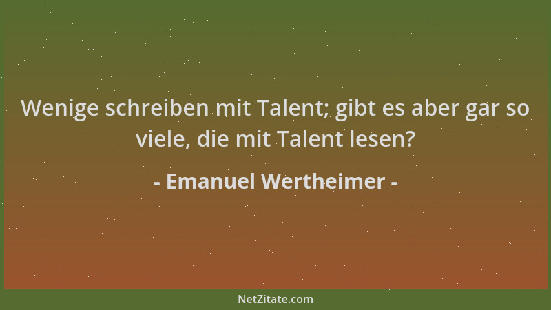 Emanuel Wertheimer - Wenige schreiben mit Talent; gibt es aber gar so viele, die mit Talent lesen?...