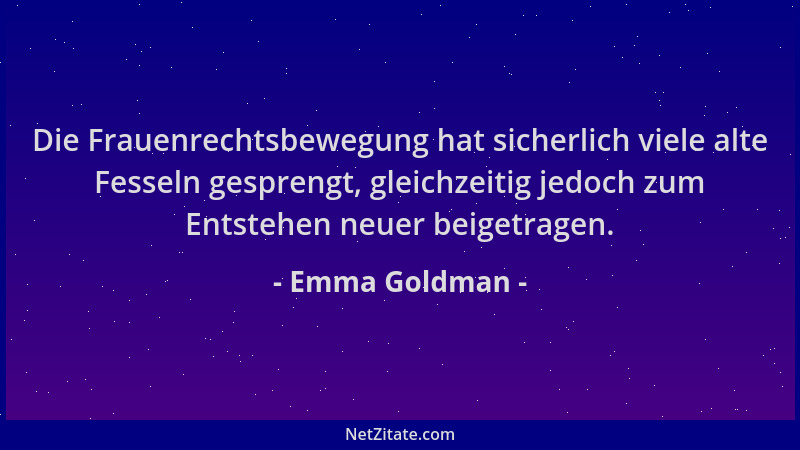 Emma Goldman - Die Frauenrechtsbewegung hat sicherlich viele alte Fesseln gesprengt, gleichzeitig jedoch zum Entstehen neue...