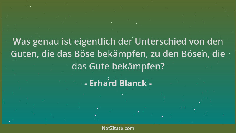 Erhard Blanck - Was genau ist eigentlich der Unterschied von den Guten, die das Böse bekämpfen, zu den Bösen, die das Gute...