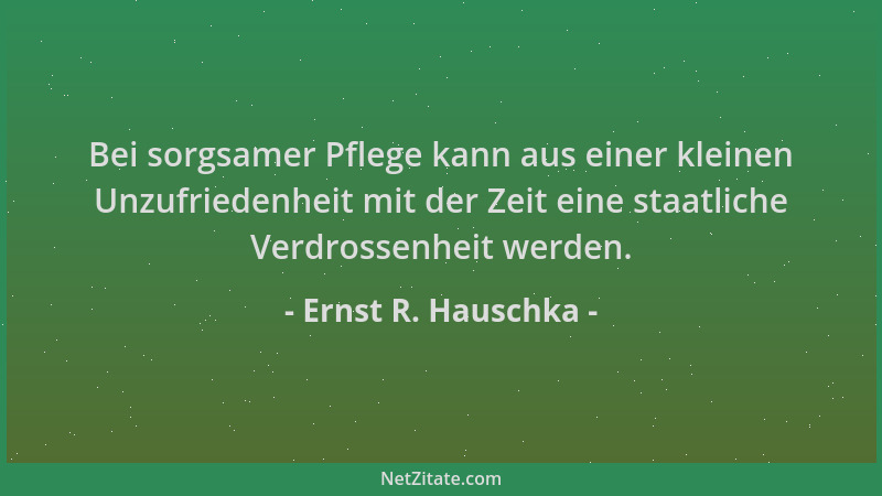 Ernst R. Hauschka - Bei sorgsamer Pflege kann aus einer kleinen Unzufriedenheit mit der Zeit eine staatliche Verdrossenheit...