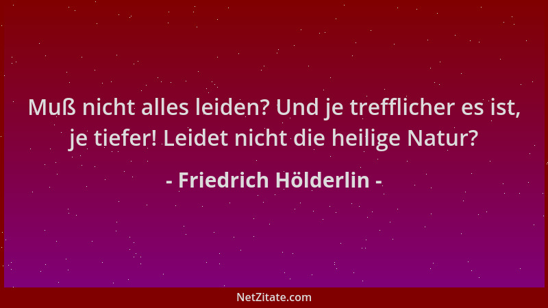 Friedrich Hölderlin - Muß nicht alles leiden? Und je trefflicher es ist, je tiefer! Leidet nicht die heilige Natur?...