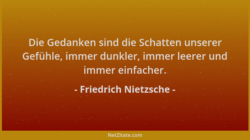Friedrich Nietzsche - Die Gedanken sind die Schatten unserer Gefühle, immer dunkler, immer leerer und immer einfacher....