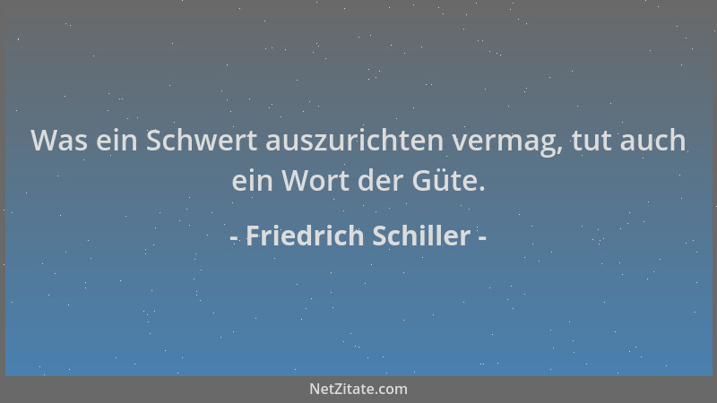 Friedrich Schiller - Was ein Schwert auszurichten vermag, tut auch ein Wort der Güte....
