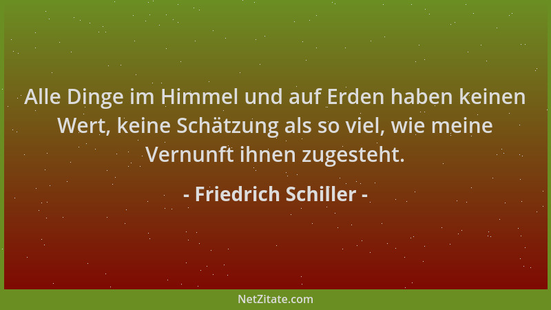 Friedrich Schiller - Alle Dinge im Himmel und auf Erden haben keinen Wert, keine Schätzung als so viel, wie meine Vernunft...