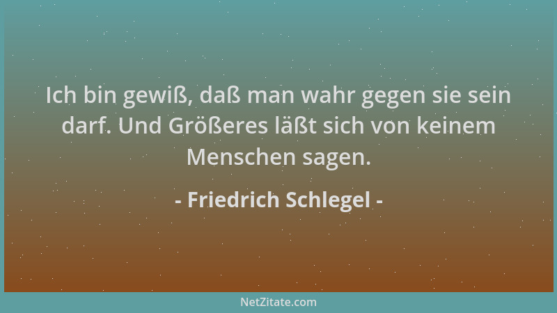 Friedrich Schlegel - Ich bin gewiß, daß man wahr gegen sie sein darf. Und Größeres läßt sich von keinem Menschen sagen....