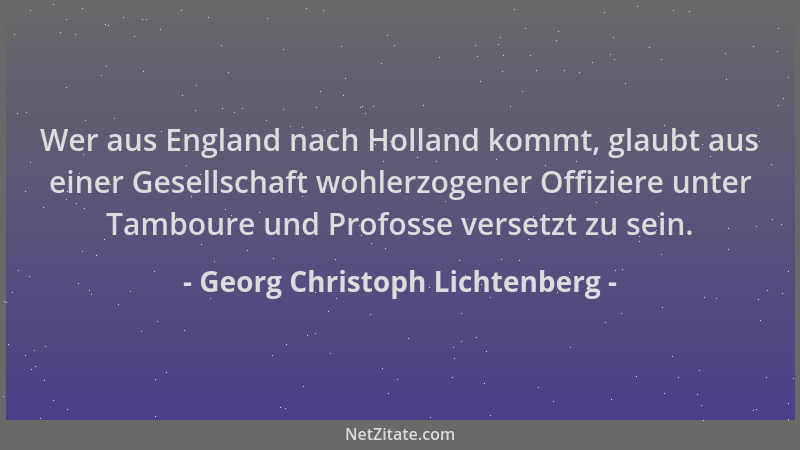 Georg Christoph Lichtenberg - Wer aus England nach Holland kommt, glaubt aus einer Gesellschaft wohlerzogener Offiziere unt...