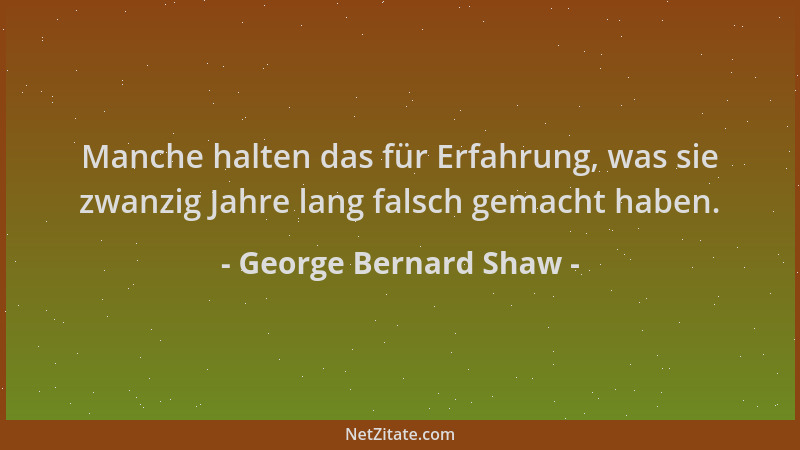 George Bernard Shaw - Manche halten das für Erfahrung, was sie zwanzig Jahre lang falsch gemacht haben....