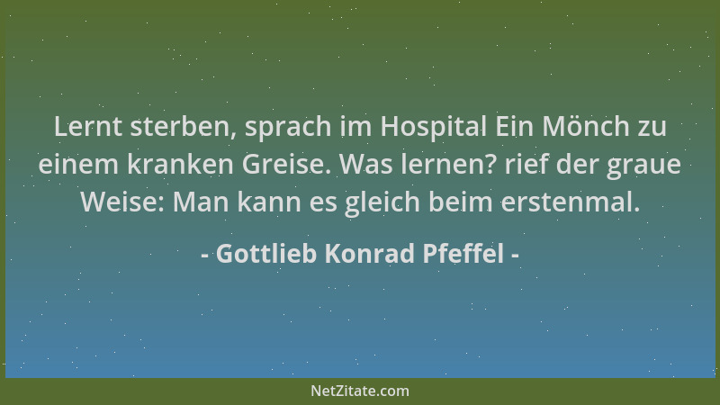 Gottlieb Konrad Pfeffel - Lernt sterben, sprach im Hospital Ein Mönch zu einem kranken Greise. Was lernen? rief der graue W...