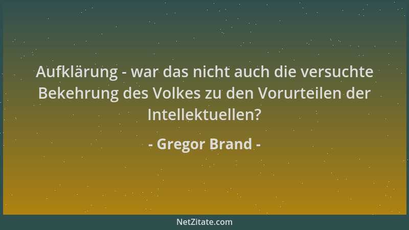Gregor Brand - Aufklärung - war das nicht auch die versuchte Bekehrung des Volkes zu den Vorurteilen der Intellektuellen?...