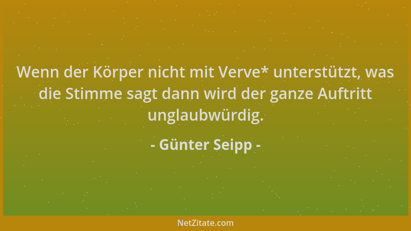 Günter Seipp - Wenn der Körper nicht mit Verve* unterstützt, was die Stimme sagt dann wird der ganze Auftritt unglaubwürdig...
