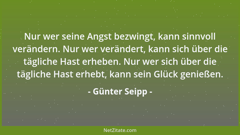 Günter Seipp - Nur wer seine Angst bezwingt, kann sinnvoll verändern. Nur wer verändert, kann sich über die tägliche Hast e...