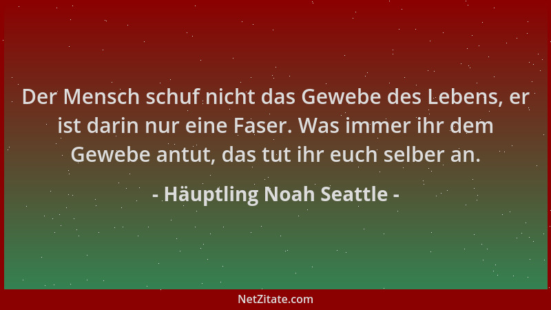 Häuptling Noah Seattle - Der Mensch schuf nicht das Gewebe des Lebens, er ist darin nur eine Faser. Was immer ihr dem Geweb...