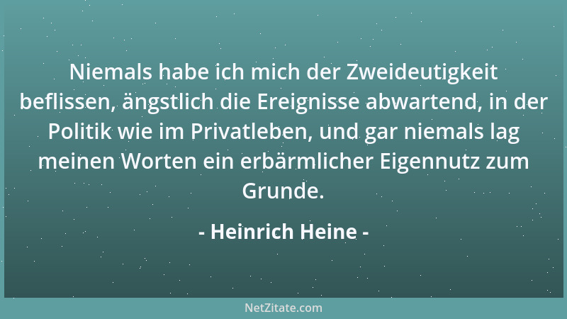Heinrich Heine - Niemals habe ich mich der Zweideutigkeit beflissen, ängstlich die Ereignisse abwartend, in der Politik wie...