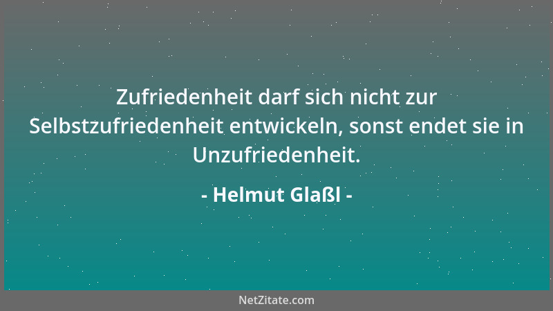 Helmut Glaßl - Zufriedenheit darf sich nicht zur Selbstzufriedenheit entwickeln, sonst endet sie in Unzufriedenheit....