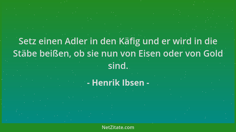 Henrik Ibsen - Setz einen Adler in den Käfig und er wird in die Stäbe beißen, ob sie nun von Eisen oder von Gold sind....