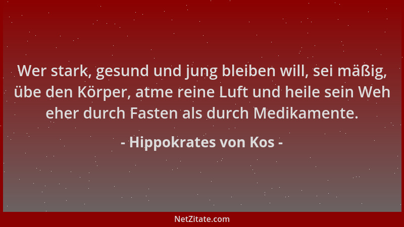 Hippokrates von Kos - Wer stark, gesund und jung bleiben will, sei mäßig, übe den Körper, atme reine Luft und heile sein We...
