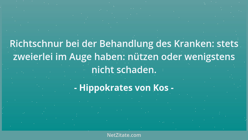 Hippokrates von Kos - Richtschnur bei der Behandlung des Kranken: stets zweierlei im Auge haben: nützen oder wenigstens nic...