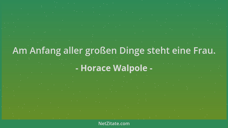 Horace Walpole - Am Anfang aller großen Dinge steht eine Frau....