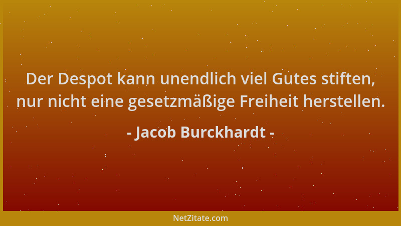 Jacob Burckhardt - Der Despot kann unendlich viel Gutes stiften, nur nicht eine gesetzmäßige Freiheit herstellen....
