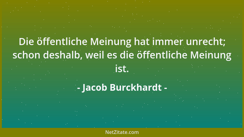Jacob Burckhardt - Die öffentliche Meinung hat immer unrecht; schon deshalb, weil es die öffentliche Meinung ist....