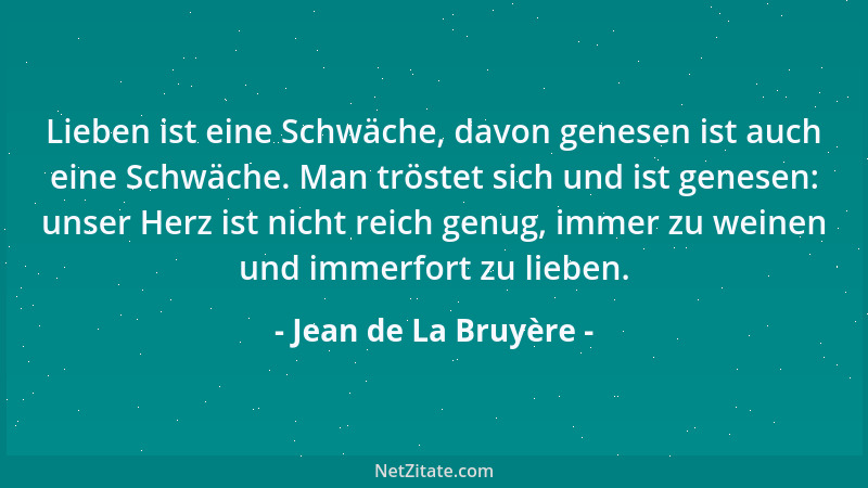 Jean de La Bruyère - Lieben ist eine Schwäche, davon genesen ist auch eine Schwäche. Man tröstet sich und ist genesen: unse...