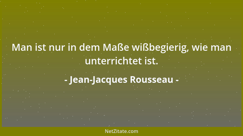 Jean-Jacques Rousseau - Man ist nur in dem Maße wißbegierig, wie man unterrichtet ist....